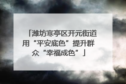 潍坊寒亭区开元街道用“平安底色”提升群众“幸福成色”