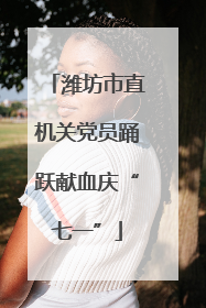 潍坊市直机关党员踊跃献血庆“七一”