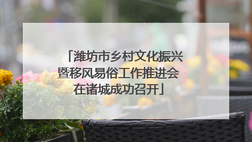 潍坊市乡村文化振兴暨移风易俗工作推进会在诸城成功召开