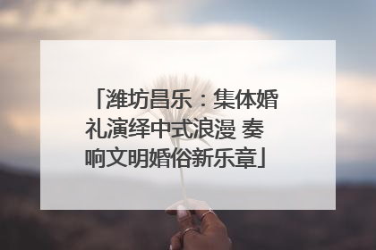 潍坊昌乐：集体婚礼演绎中式浪漫 奏响文明婚俗新乐章