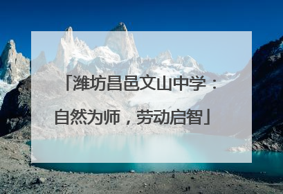 潍坊昌邑文山中学：自然为师，劳动启智