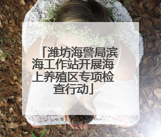 潍坊海警局滨海工作站开展海上养殖区专项检查行动