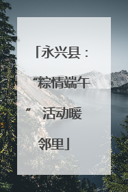 永兴县：“粽情端午” 活动暖邻里
