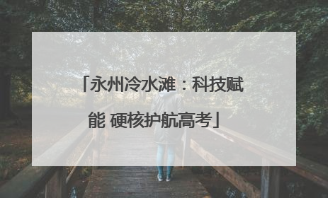 永州冷水滩：科技赋能 硬核护航高考