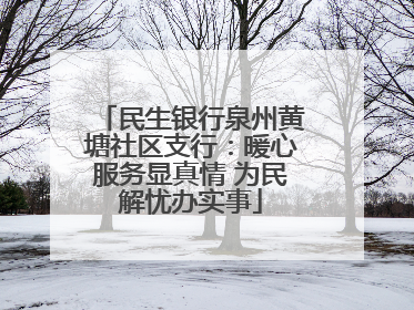 民生银行泉州黄塘社区支行：暖心服务显真情 为民解忧办实事