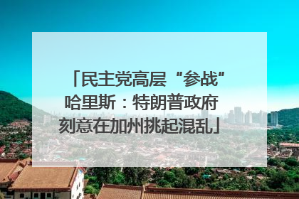 民主党高层“参战” 哈里斯：特朗普政府刻意在加州挑起混乱