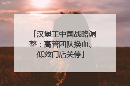 汉堡王中国战略调整：高管团队换血、低效门店关停