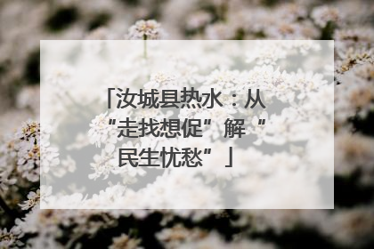 汝城县热水：从“走找想促”解“民生忧愁”