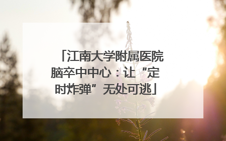 江南大学附属医院脑卒中中心：让“定时炸弹”无处可逃