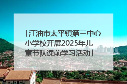 江油市太平镇第三中心小学校开展2025年儿童节队课前学习活动