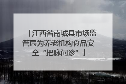 江西省南城县市场监管局为养老机构食品安全“把脉问诊”