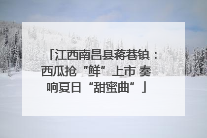 江西南昌县蒋巷镇：西瓜抢“鲜”上市 奏响夏日“甜蜜曲”