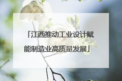 江西推动工业设计赋能制造业高质量发展