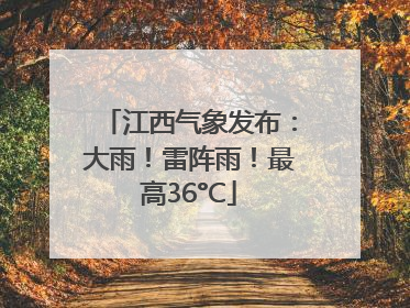 江西气象发布：大雨！雷阵雨！最高36°C