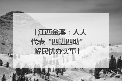 江西金溪：人大代表“四进四助”解民忧办实事