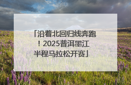 沿着北回归线奔跑！2025普洱墨江半程马拉松开赛