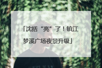 沈括“亮”了！镇江梦溪广场夜景升级
