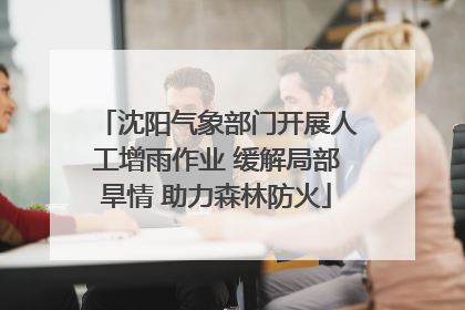 沈阳气象部门开展人工增雨作业 缓解局部旱情 助力森林防火