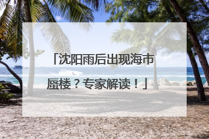 沈阳雨后出现海市蜃楼？专家解读！