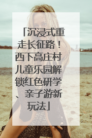 沉浸式重走长征路！西下高庄村儿童乐园解锁红色研学、亲子游新玩法