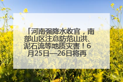 河南强降水收官，南部山区注意防范山洪、泥石流等地质灾害！6月25日—26日将再迎大范围降水