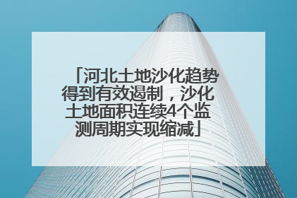 河北土地沙化趋势得到有效遏制，沙化土地面积连续4个监测周期实现缩减