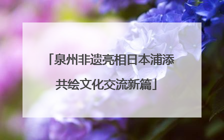 泉州非遗亮相日本浦添 共绘文化交流新篇