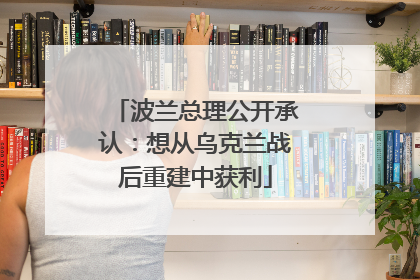 波兰总理公开承认：想从乌克兰战后重建中获利