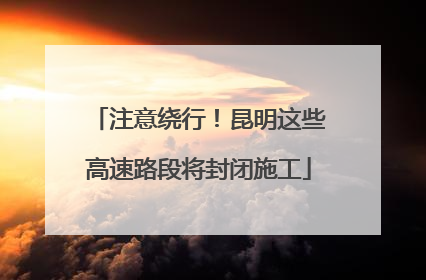 注意绕行！昆明这些高速路段将封闭施工