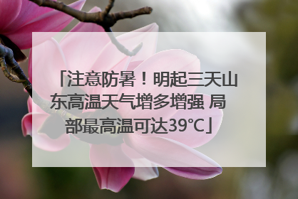 注意防暑！明起三天山东高温天气增多增强 局部最高温可达39℃