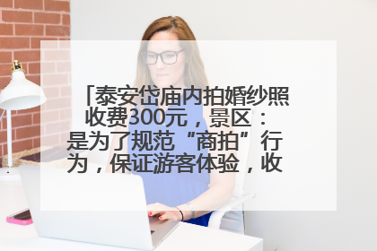 泰安岱庙内拍婚纱照收费300元，景区：是为了规范“商拍”行为，保证游客体验，收取费用全部上交国库