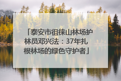 泰安市徂徕山林场护林员邓兴法：37年扎根林场的绿色守护者