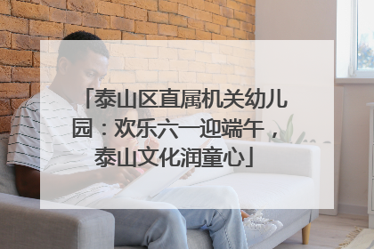 泰山区直属机关幼儿园：欢乐六一迎端午，泰山文化润童心