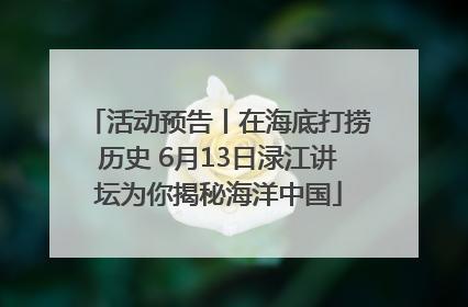 活动预告丨在海底打捞历史 6月13日渌江讲坛为你揭秘海洋中国