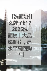 洗面奶什么牌子好？2025洗面奶十大品牌推荐，高水平高回购！