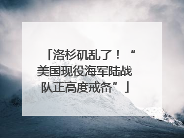 洛杉矶乱了！“美国现役海军陆战队正高度戒备”