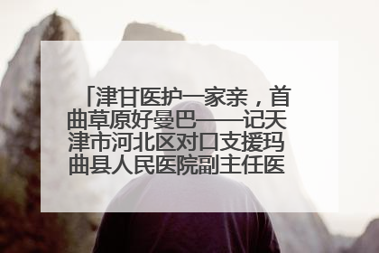 津甘医护一家亲，首曲草原好曼巴——记天津市河北区对口支援玛曲县人民医院副主任医师山西籍女儿崔洁娜