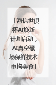 海信世俱杯AI焕新计划启动，AI真空磁场保鲜技术重构美食