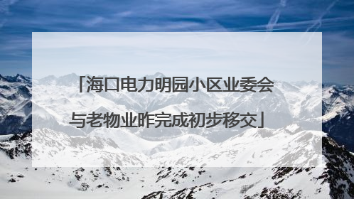 海口电力明园小区业委会与老物业昨完成初步移交