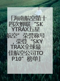海南航空第十四次蝉联“SKYTRAX五星航空”荣誉称号，荣登“SKYTRAX全球最佳航空公司TOP10”榜单