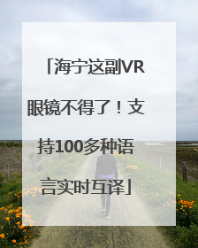 海宁这副VR眼镜不得了！支持100多种语言实时互译