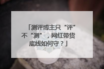测评博主只“评”不“测”，网红带货底线如何守？