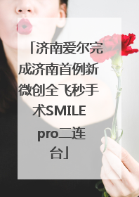济南爱尔完成济南首例新微创全飞秒手术SMILE pro二连台