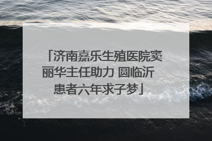 济南嘉乐生殖医院窦丽华主任助力 圆临沂患者六年求子梦