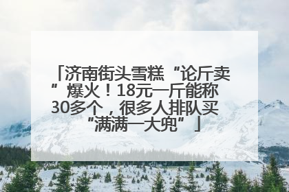 济南街头雪糕“论斤卖”爆火！18元一斤能称30多个，很多人排队买“满满一大兜”