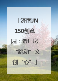 济南JN150创意园：老厂房“跳动”文创“心”