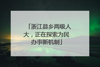 浙江县乡两级人大，正在探索为民办事新机制