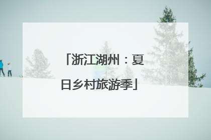 浙江湖州：夏日乡村旅游季
