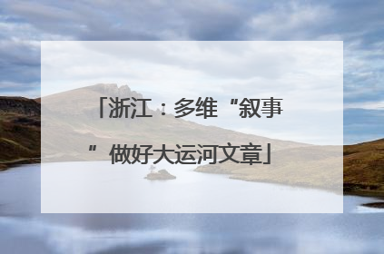 浙江：多维“叙事”做好大运河文章