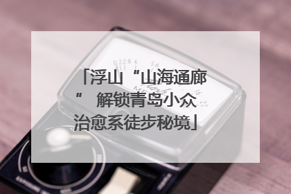 浮山“山海通廊” 解锁青岛小众治愈系徒步秘境